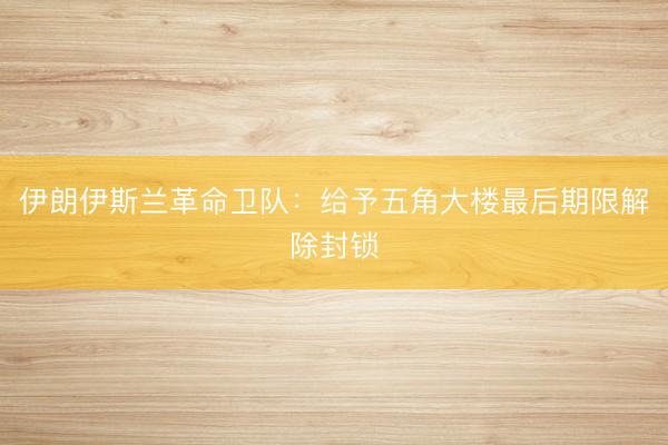 伊朗伊斯兰革命卫队：给予五角大楼最后期限解除封锁