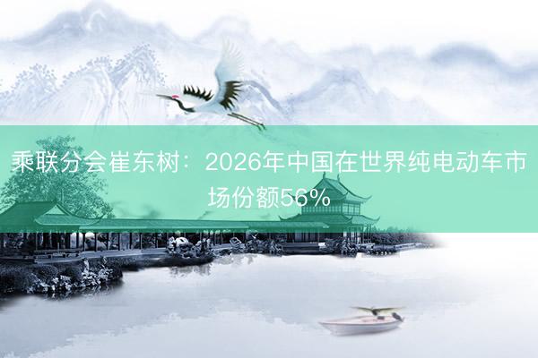 乘联分会崔东树：2026年中国在世界纯电动车市场份额56%