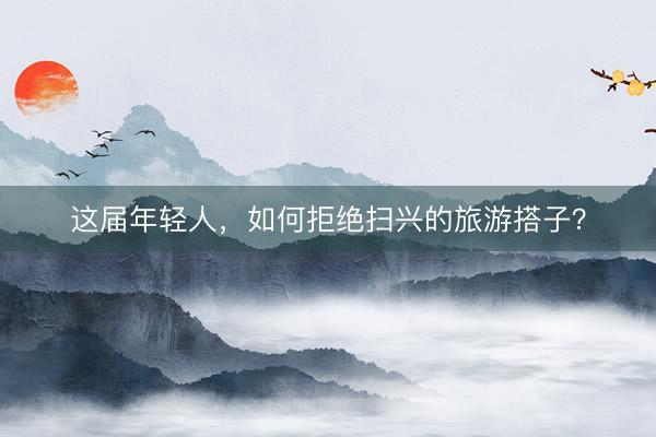这届年轻人，如何拒绝扫兴的旅游搭子？