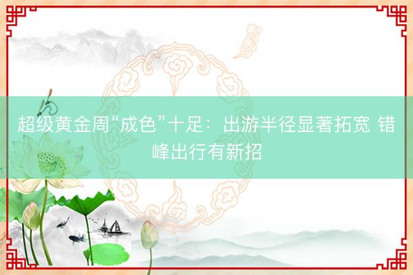 超级黄金周“成色”十足：出游半径显著拓宽 错峰出行有新招