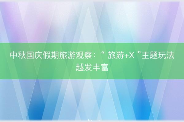 中秋国庆假期旅游观察：“ 旅游+X ”主题玩法越发丰富