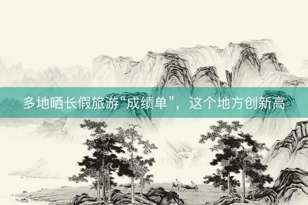 多地晒长假旅游“成绩单”，这个地方创新高