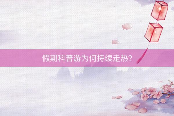 假期科普游为何持续走热？
