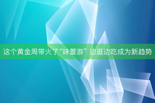 这个黄金周带火了“味蕾游” 边逛边吃成为新趋势