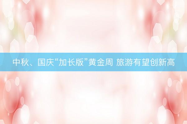 中秋、国庆“加长版”黄金周 旅游有望创新高