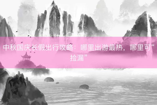 中秋国庆长假出行攻略：哪里出游最热，哪里可“捡漏”