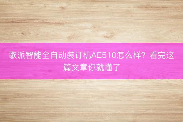 歌派智能全自动装订机AE510怎么样？看完这篇文章你就懂了