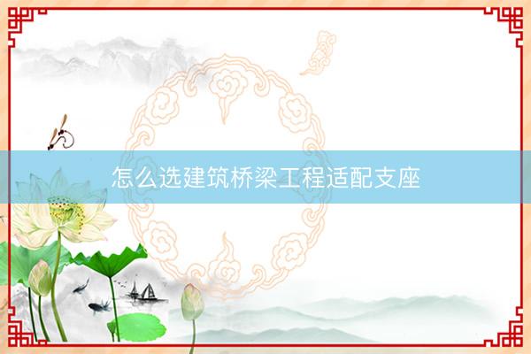 怎么选建筑桥梁工程适配支座