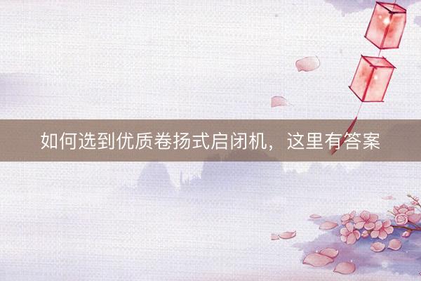 如何选到优质卷扬式启闭机，这里有答案