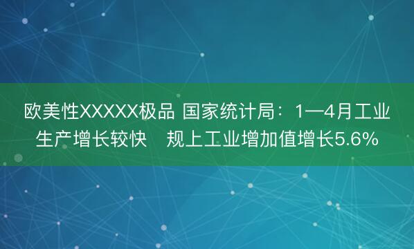 欧美性XXXXX极品 国家统计局:1—4月工业生产增长较快 规上工业增加值增长5.6%