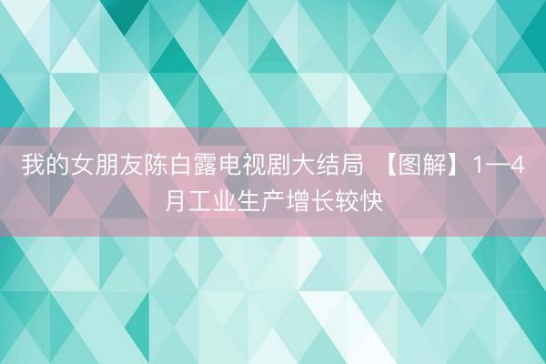 我的女朋友陈白露电视剧大结局 【图解】1—4月工业生产增长较快