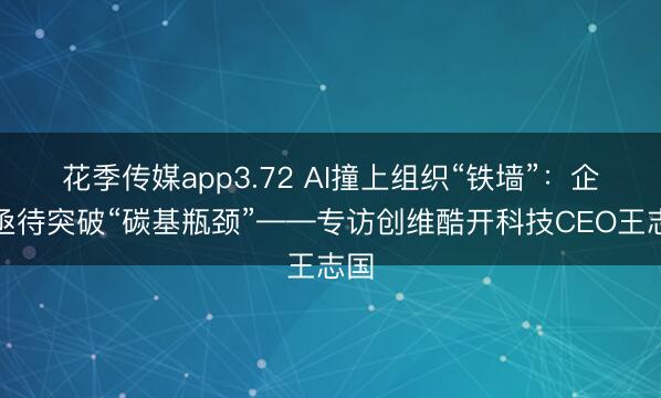 花季传媒app3.72 AI撞上组织“铁墙”：企业亟待突破“碳基瓶颈”——专访创维酷开科技CEO王志国