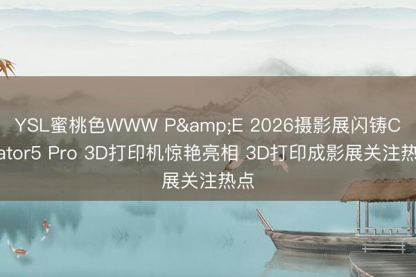 YSL蜜桃色WWW P&E 2026摄影展闪铸Creator5 Pro 3D打印机惊艳亮相 3D打印成影展关注热点