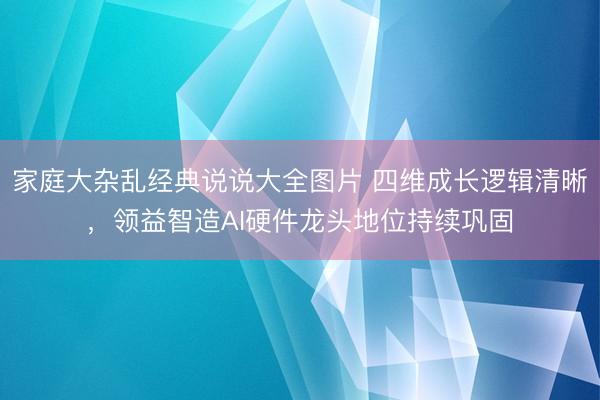 家庭大杂乱经典说说大全图片 四维成长逻辑清晰，领益智造AI硬件龙头地位持续巩固