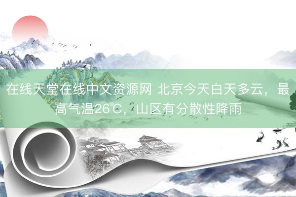 在线天堂在线中文资源网 北京今天白天多云，最高气温26℃，山区有分散性降雨