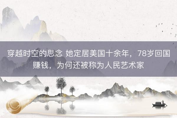穿越时空的思念 她定居美国十余年，78岁回国赚钱，为何还被称为人民艺术家
