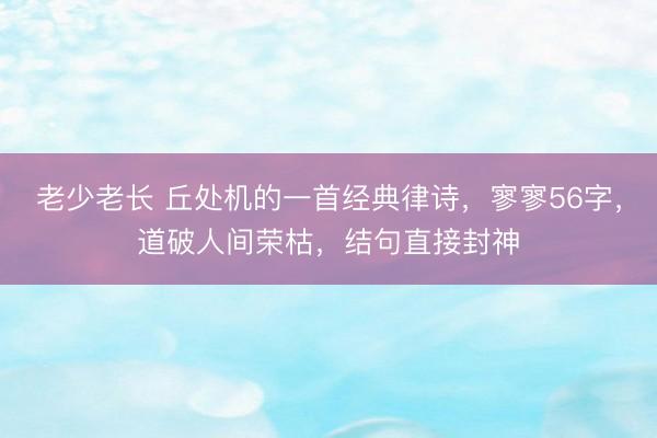 老少老长 丘处机的一首经典律诗，寥寥56字，道破人间荣枯，结句直接封神