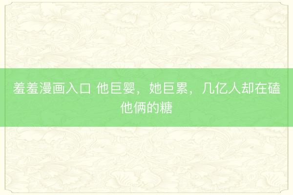 羞羞漫画入口 他巨婴，她巨累，几亿人却在磕他俩的糖