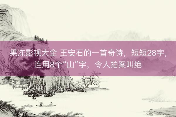 果冻影视大全 王安石的一首奇诗，短短28字，连用8个“山”字，令人拍案叫绝