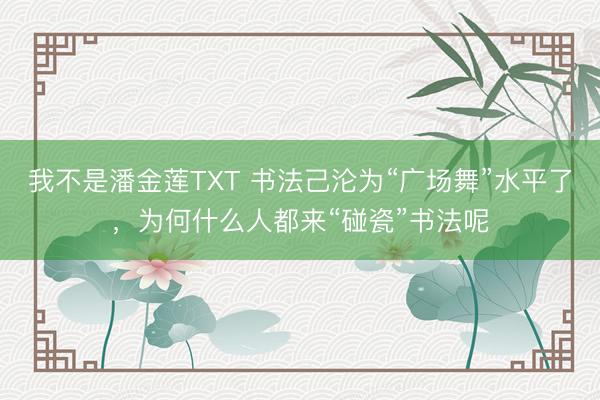我不是潘金莲TXT 书法己沦为“广场舞”水平了，为何什么人都来“碰瓷”书法呢