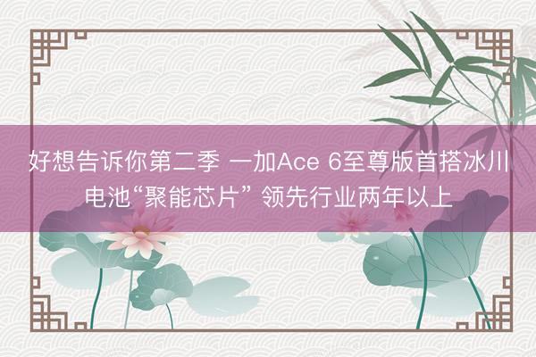 好想告诉你第二季 一加Ace 6至尊版首搭冰川电池“聚能芯片” 领先行业两年以上