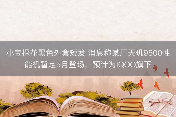 小宝探花黑色外套短发 消息称某厂天玑9500性能机暂定5月登场，预计为iQOO旗下