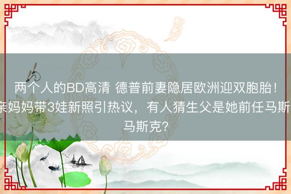 两个人的BD高清 德普前妻隐居欧洲迎双胞胎!单亲妈妈带3娃新照引热议,有人猜生父是她前任马斯克?
