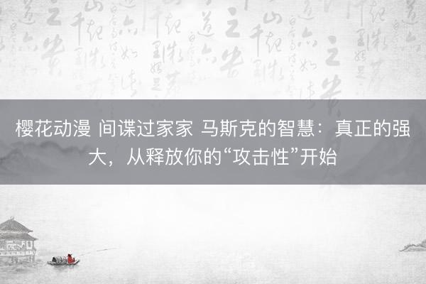 樱花动漫 间谍过家家 马斯克的智慧：真正的强大，从释放你的“攻击性”开始