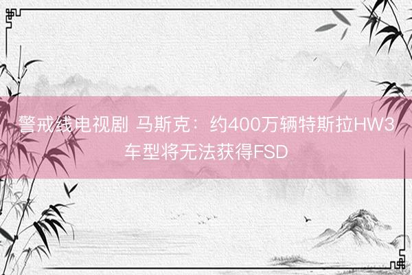 警戒线电视剧 马斯克：约400万辆特斯拉HW3车型将无法获得FSD