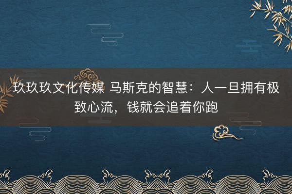 玖玖玖文化传媒 马斯克的智慧：人一旦拥有极致心流，钱就会追着你跑