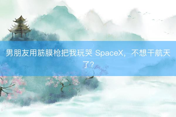 男朋友用筋膜枪把我玩哭 SpaceX，不想干航天了？