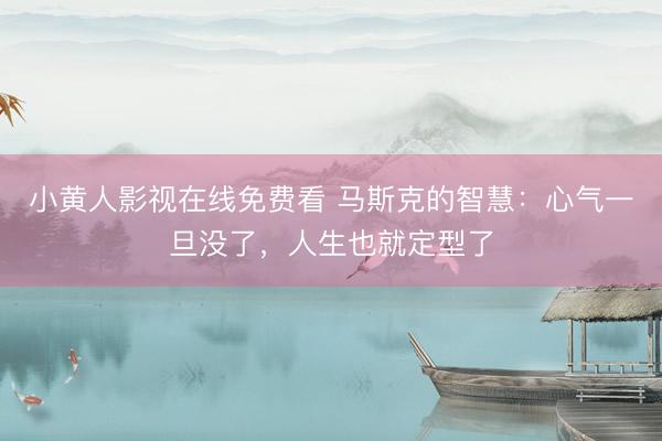 小黄人影视在线免费看 马斯克的智慧：心气一旦没了，人生也就定型了