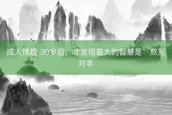 成人情趣 30岁后，才发现最大的智慧是：熬死对手