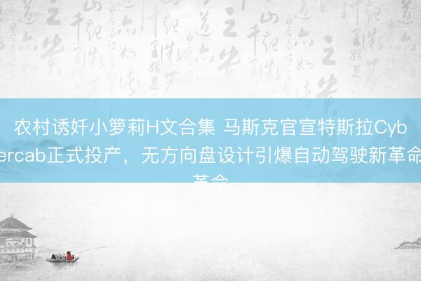 农村诱奷小箩莉H文合集 马斯克官宣特斯拉Cybercab正式投产，无方向盘设计引爆自动驾驶新革命