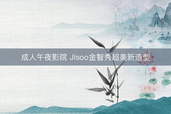 成人午夜影院 Jisoo金智秀超美新造型