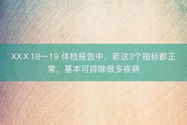 XXⅩ18一19 体检报告中，若这3个指标都正常，基本可排除很多疾病