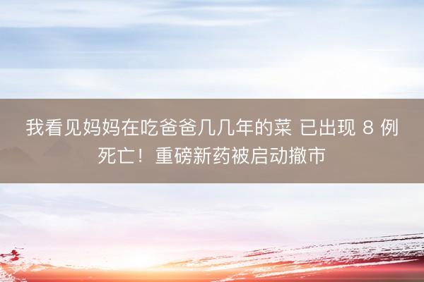 我看见妈妈在吃爸爸几几年的菜 已出现 8 例死亡！重磅新药被启动撤市