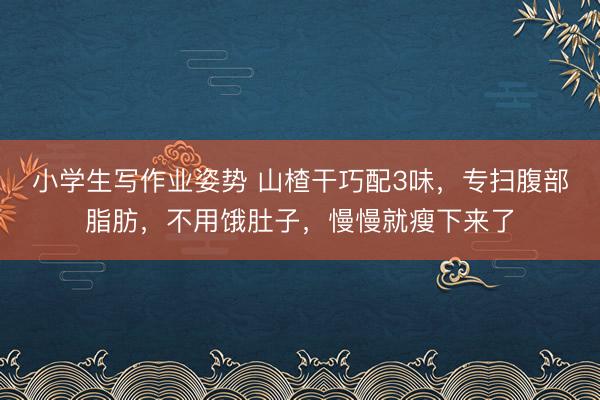 小学生写作业姿势 山楂干巧配3味，专扫腹部脂肪，不用饿肚子，慢慢就瘦下来了