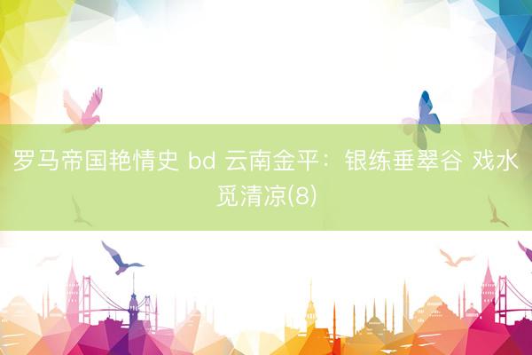 罗马帝国艳情史 bd 云南金平：银练垂翠谷 戏水觅清凉(8)