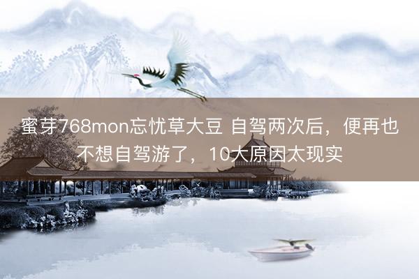 蜜芽768mon忘忧草大豆 自驾两次后，便再也不想自驾游了，10大原因太现实