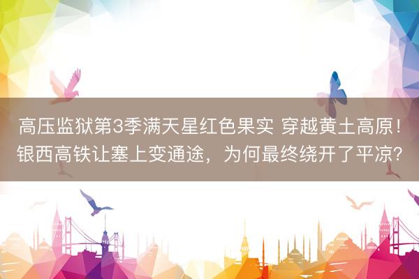 高压监狱第3季满天星红色果实 穿越黄土高原！银西高铁让塞上变通途，为何最终绕开了平凉？