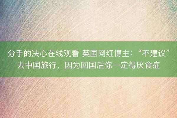 分手的决心在线观看 英国网红博主：“不建议”去中国旅行，因为回国后你一定得厌食症