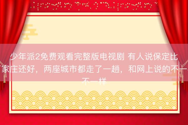 少年派2免费观看完整版电视剧 有人说保定比石家庄还好，两座城市都走了一趟，和网上说的不一样