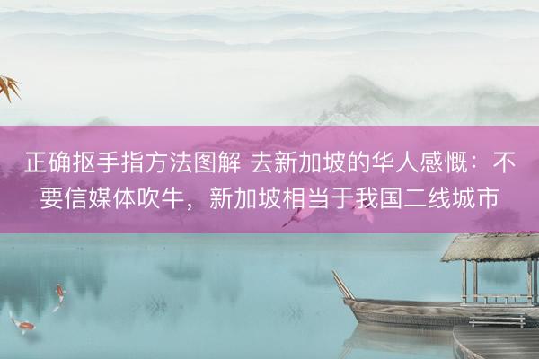 正确抠手指方法图解 去新加坡的华人感慨：不要信媒体吹牛，新加坡相当于我国二线城市