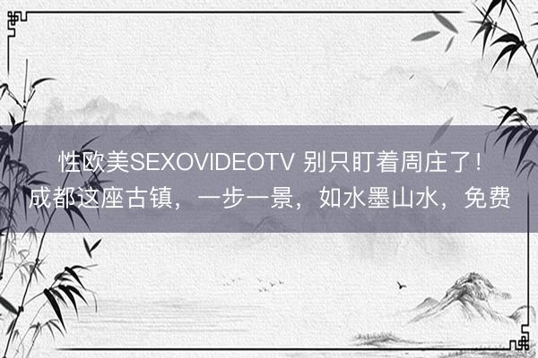 性欧美SEXOVIDEOTV 别只盯着周庄了！成都这座古镇，一步一景，如水墨山水，免费