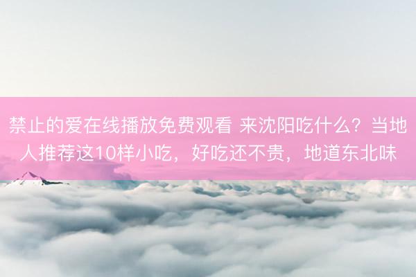 禁止的爱在线播放免费观看 来沈阳吃什么？当地人推荐这10样小吃，好吃还不贵，地道东北味