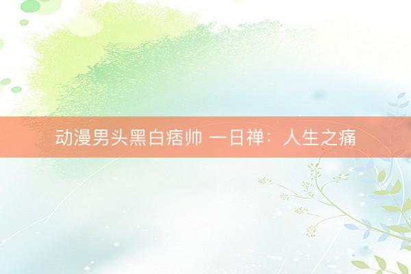 动漫男头黑白痞帅 一日禅：人生之痛