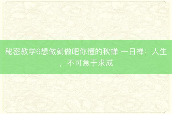 秘密教学6想做就做吧你懂的秋蝉 一日禅：人生，不可急于求成