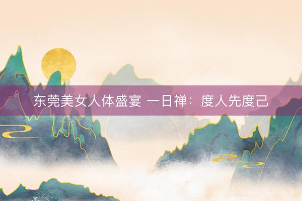 东莞美女人体盛宴 一日禅：度人先度己