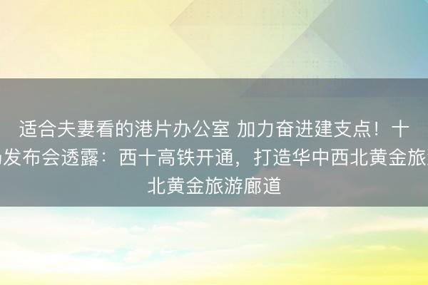 适合夫妻看的港片办公室 加力奋进建支点！十堰专场发布会透露：西十高铁开通，打造华中西北黄金旅游廊道